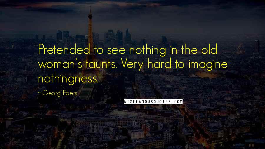 Georg Ebers Quotes: Pretended to see nothing in the old woman's taunts. Very hard to imagine nothingness.