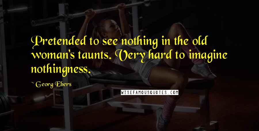 Georg Ebers Quotes: Pretended to see nothing in the old woman's taunts. Very hard to imagine nothingness.
