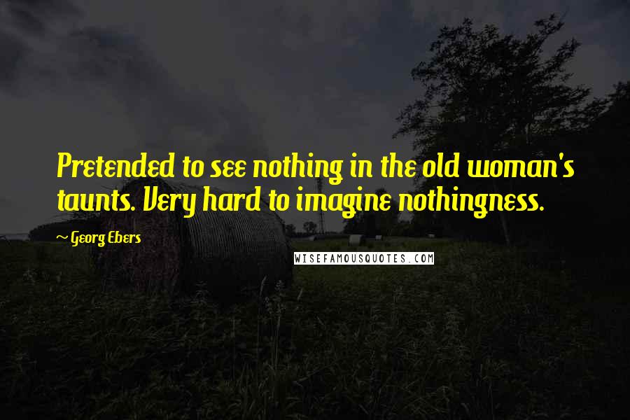 Georg Ebers Quotes: Pretended to see nothing in the old woman's taunts. Very hard to imagine nothingness.