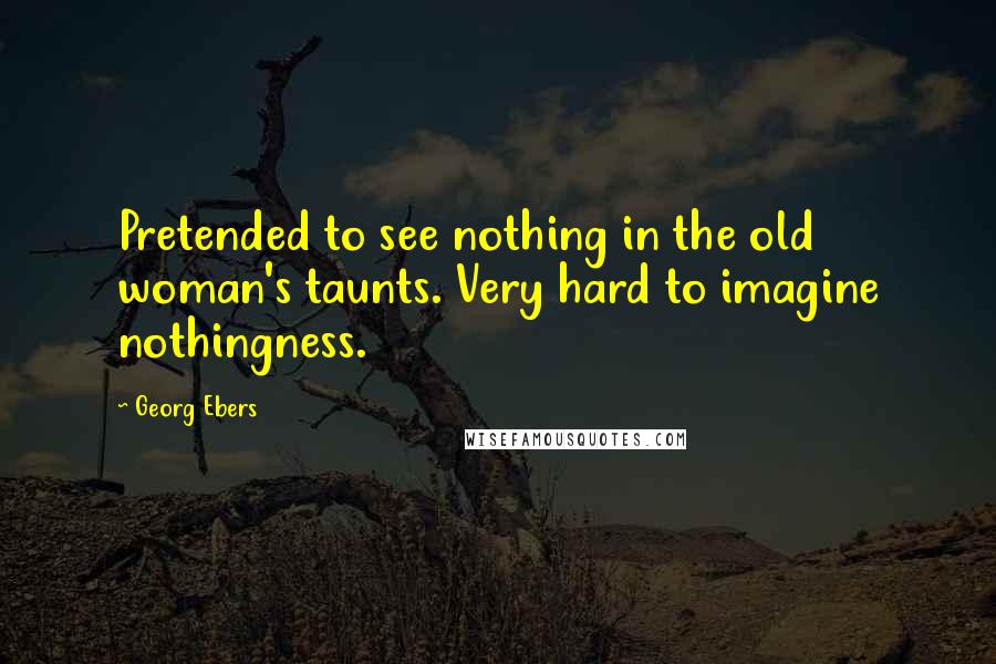 Georg Ebers Quotes: Pretended to see nothing in the old woman's taunts. Very hard to imagine nothingness.