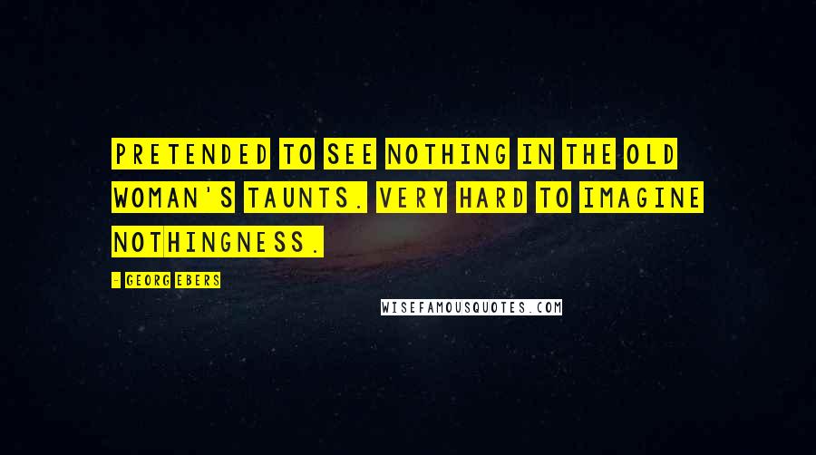 Georg Ebers Quotes: Pretended to see nothing in the old woman's taunts. Very hard to imagine nothingness.