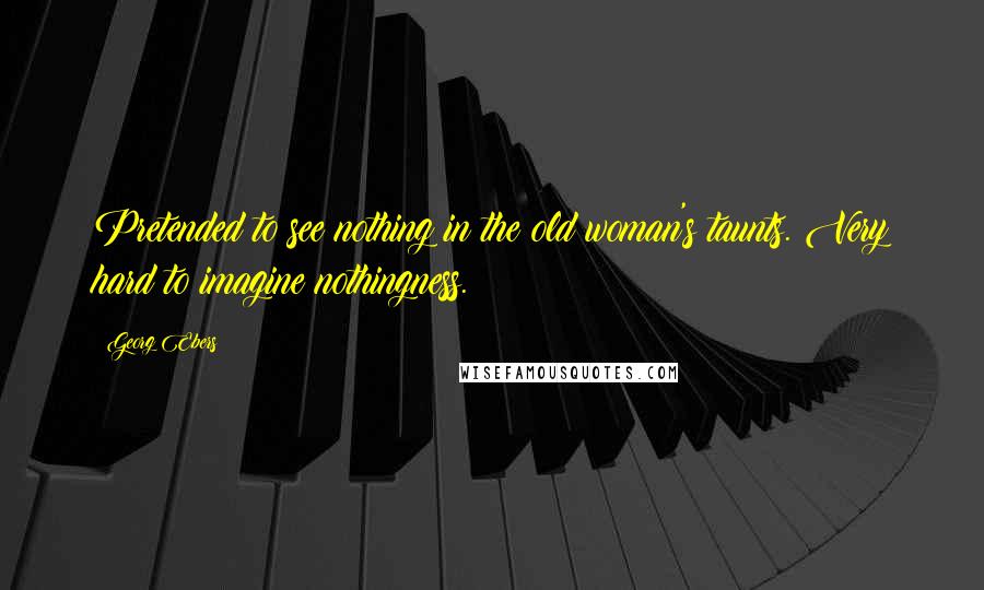 Georg Ebers Quotes: Pretended to see nothing in the old woman's taunts. Very hard to imagine nothingness.