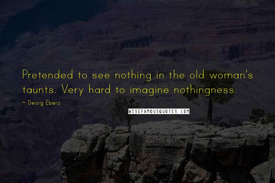 Georg Ebers Quotes: Pretended to see nothing in the old woman's taunts. Very hard to imagine nothingness.