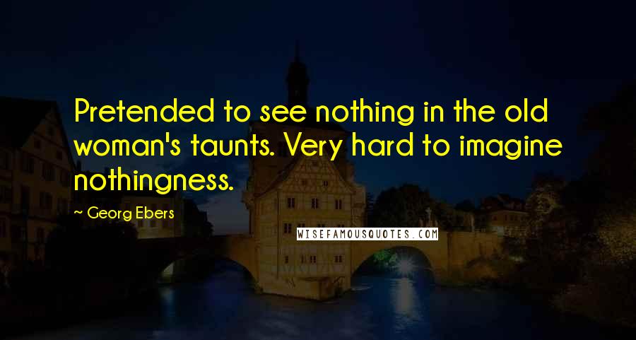 Georg Ebers Quotes: Pretended to see nothing in the old woman's taunts. Very hard to imagine nothingness.