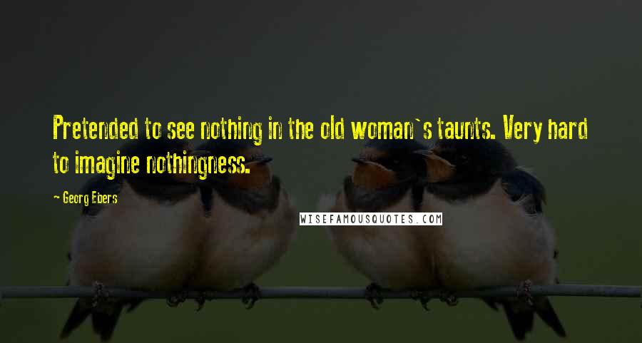 Georg Ebers Quotes: Pretended to see nothing in the old woman's taunts. Very hard to imagine nothingness.