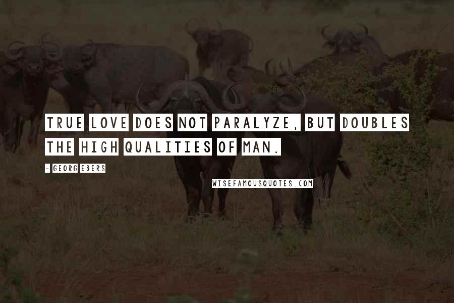 Georg Ebers Quotes: True love does not paralyze, but doubles the high qualities of man.