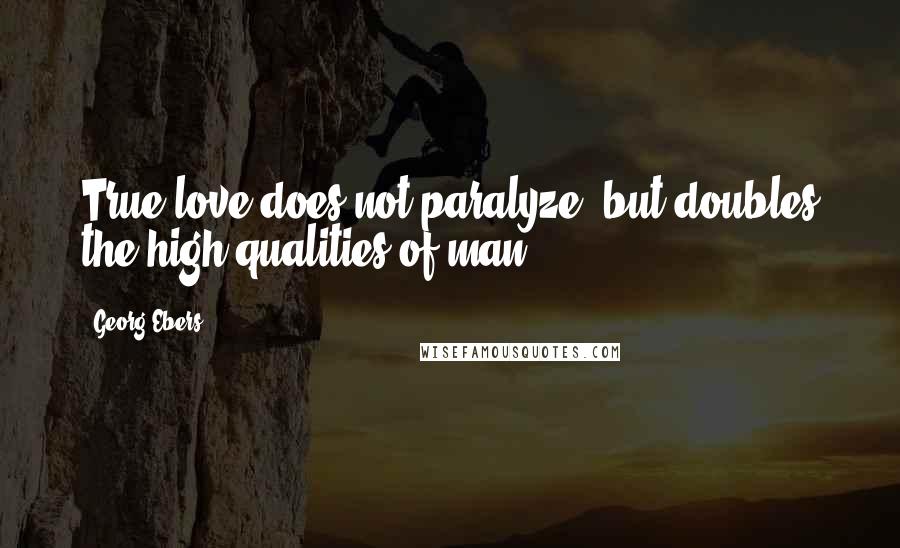 Georg Ebers Quotes: True love does not paralyze, but doubles the high qualities of man.