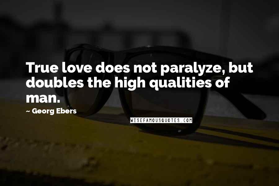 Georg Ebers Quotes: True love does not paralyze, but doubles the high qualities of man.