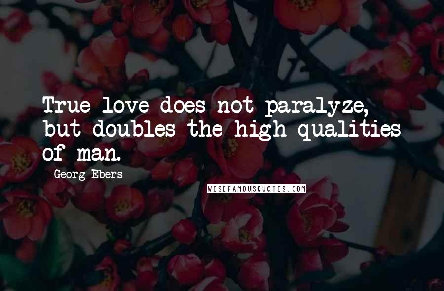 Georg Ebers Quotes: True love does not paralyze, but doubles the high qualities of man.