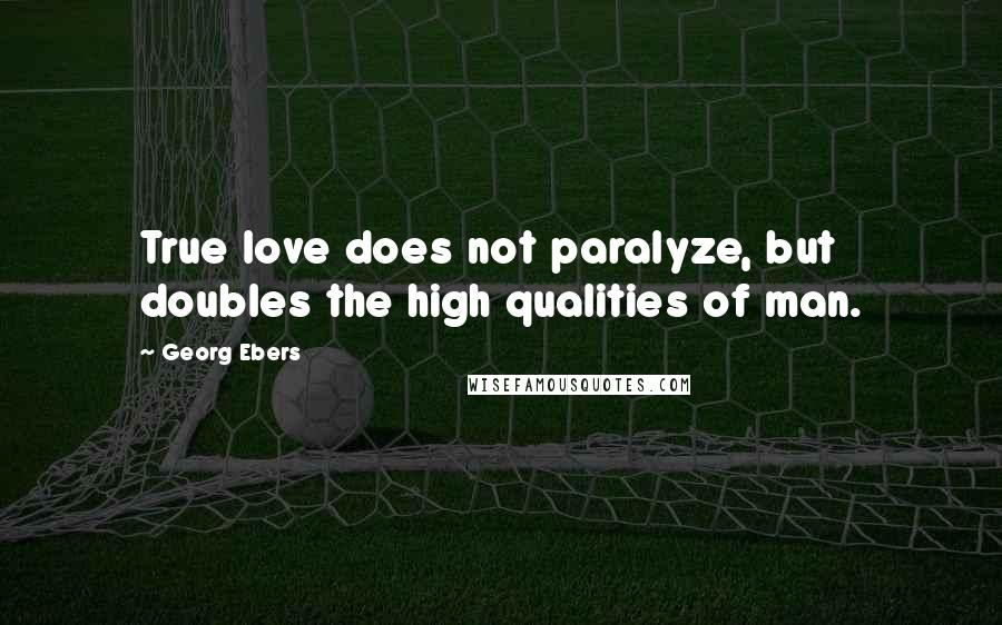 Georg Ebers Quotes: True love does not paralyze, but doubles the high qualities of man.