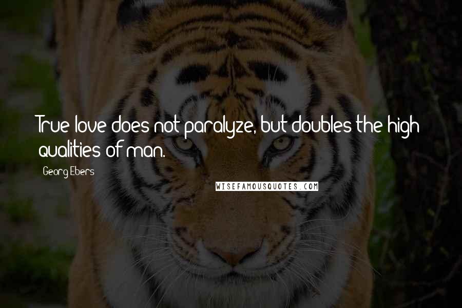 Georg Ebers Quotes: True love does not paralyze, but doubles the high qualities of man.