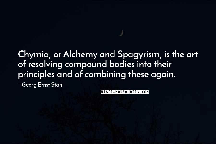 Georg Ernst Stahl Quotes: Chymia, or Alchemy and Spagyrism, is the art of resolving compound bodies into their principles and of combining these again.