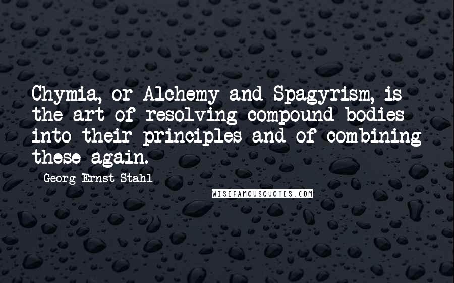 Georg Ernst Stahl Quotes: Chymia, or Alchemy and Spagyrism, is the art of resolving compound bodies into their principles and of combining these again.