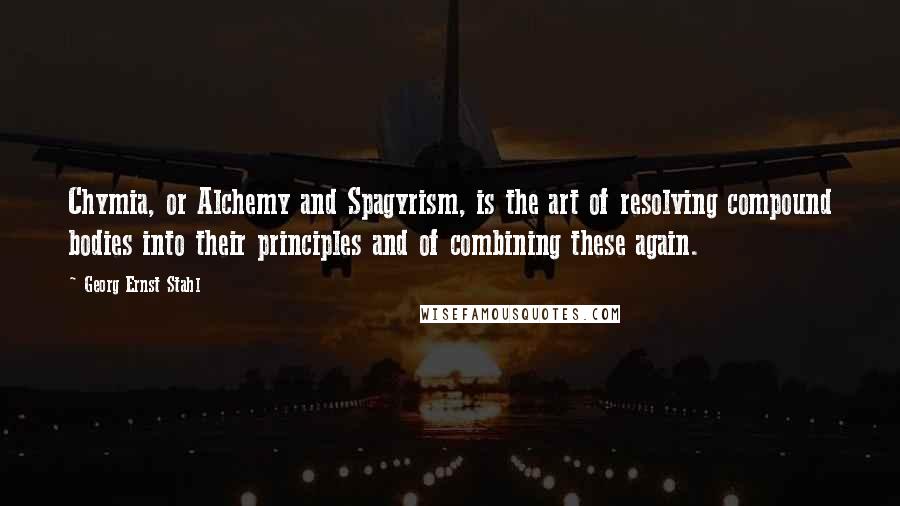 Georg Ernst Stahl Quotes: Chymia, or Alchemy and Spagyrism, is the art of resolving compound bodies into their principles and of combining these again.