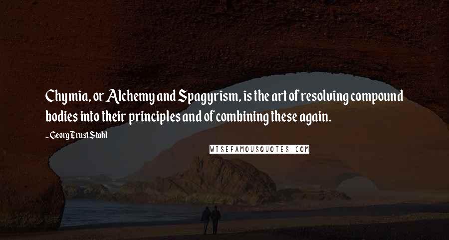 Georg Ernst Stahl Quotes: Chymia, or Alchemy and Spagyrism, is the art of resolving compound bodies into their principles and of combining these again.