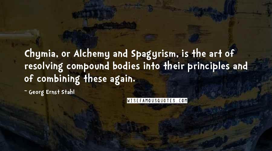 Georg Ernst Stahl Quotes: Chymia, or Alchemy and Spagyrism, is the art of resolving compound bodies into their principles and of combining these again.