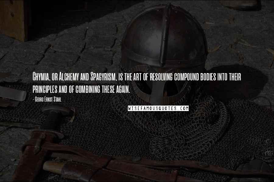 Georg Ernst Stahl Quotes: Chymia, or Alchemy and Spagyrism, is the art of resolving compound bodies into their principles and of combining these again.