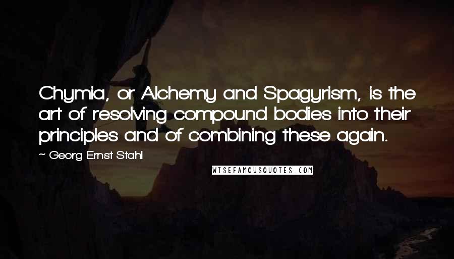 Georg Ernst Stahl Quotes: Chymia, or Alchemy and Spagyrism, is the art of resolving compound bodies into their principles and of combining these again.