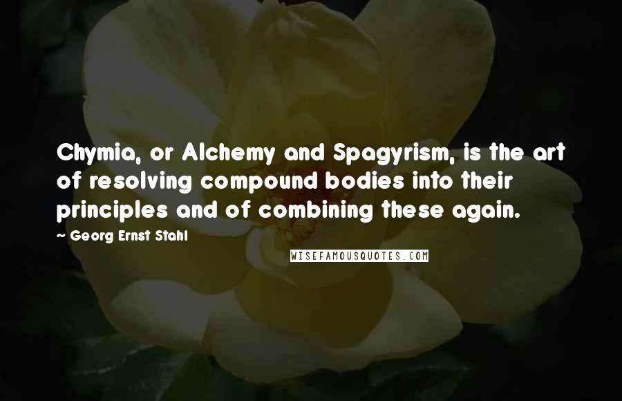 Georg Ernst Stahl Quotes: Chymia, or Alchemy and Spagyrism, is the art of resolving compound bodies into their principles and of combining these again.