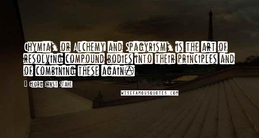 Georg Ernst Stahl Quotes: Chymia, or Alchemy and Spagyrism, is the art of resolving compound bodies into their principles and of combining these again.