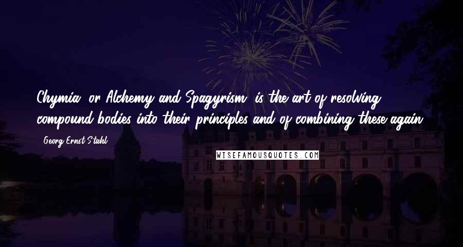 Georg Ernst Stahl Quotes: Chymia, or Alchemy and Spagyrism, is the art of resolving compound bodies into their principles and of combining these again.