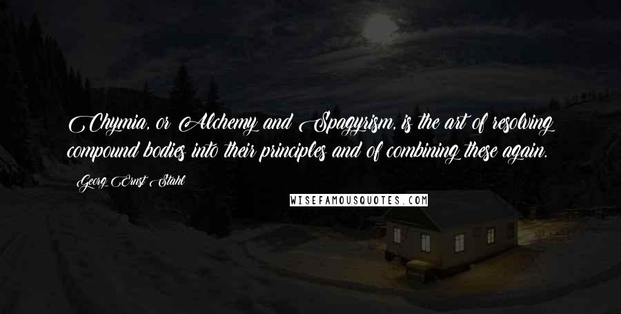 Georg Ernst Stahl Quotes: Chymia, or Alchemy and Spagyrism, is the art of resolving compound bodies into their principles and of combining these again.