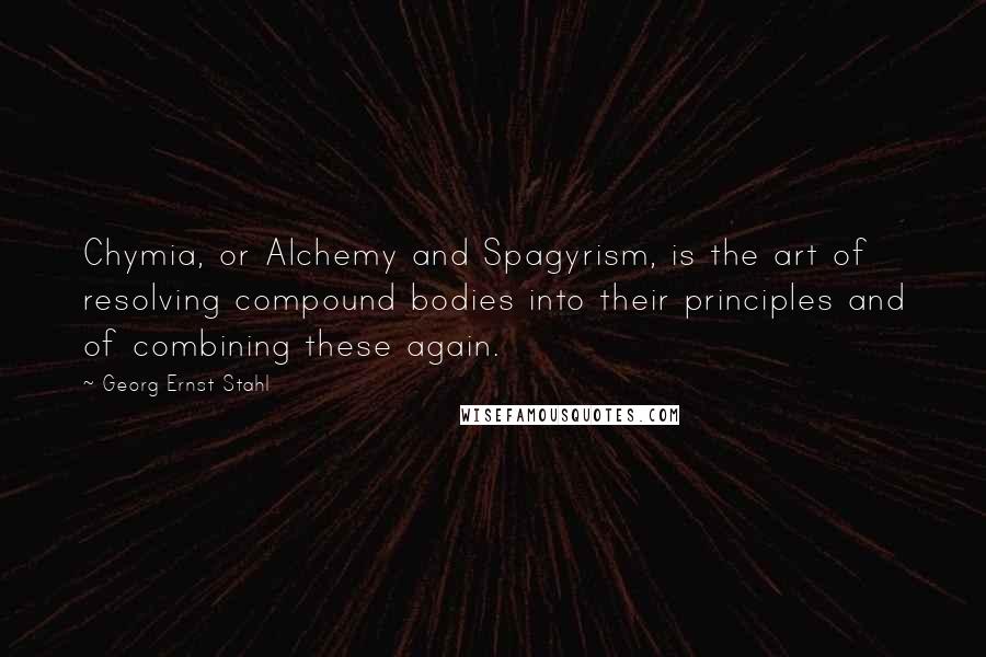 Georg Ernst Stahl Quotes: Chymia, or Alchemy and Spagyrism, is the art of resolving compound bodies into their principles and of combining these again.