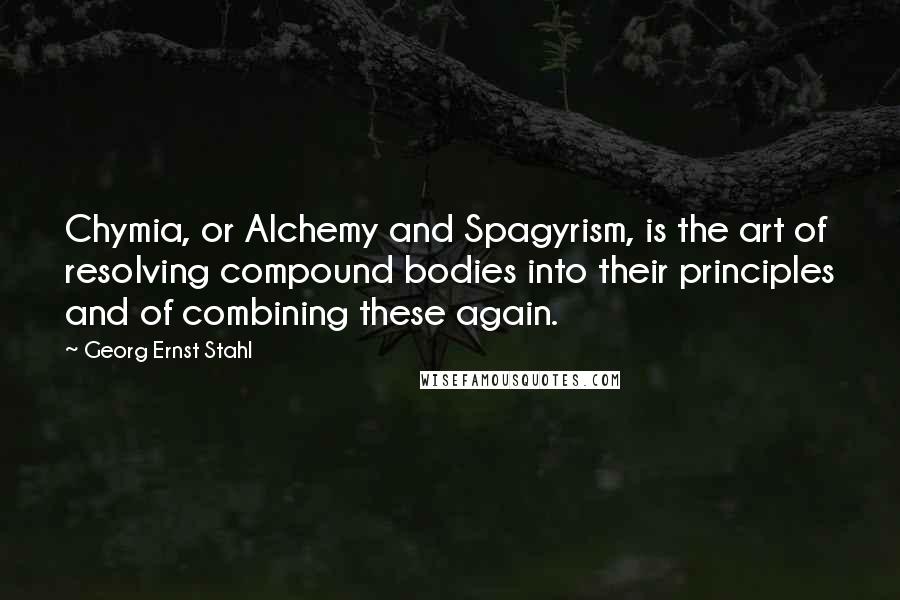 Georg Ernst Stahl Quotes: Chymia, or Alchemy and Spagyrism, is the art of resolving compound bodies into their principles and of combining these again.