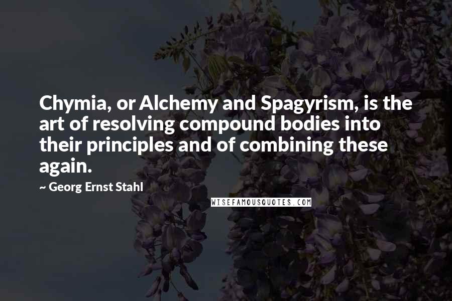 Georg Ernst Stahl Quotes: Chymia, or Alchemy and Spagyrism, is the art of resolving compound bodies into their principles and of combining these again.