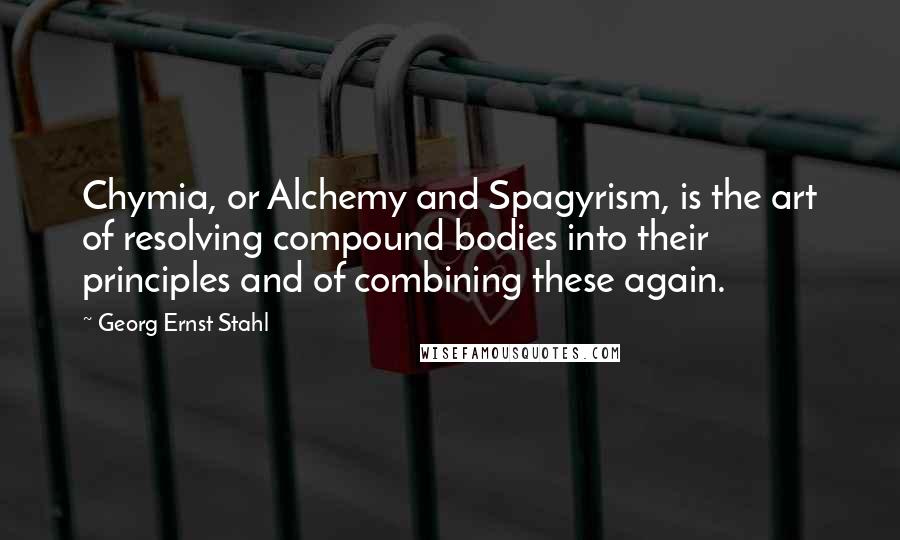 Georg Ernst Stahl Quotes: Chymia, or Alchemy and Spagyrism, is the art of resolving compound bodies into their principles and of combining these again.