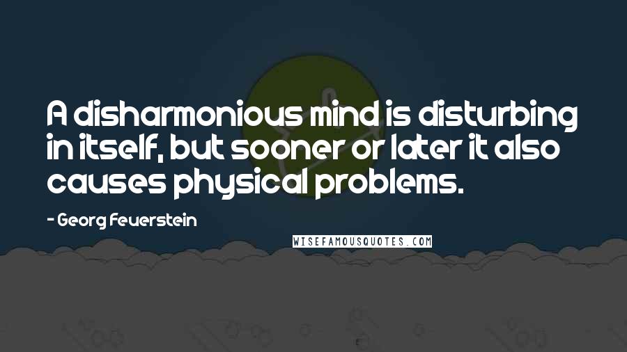 Georg Feuerstein Quotes: A disharmonious mind is disturbing in itself, but sooner or later it also causes physical problems.