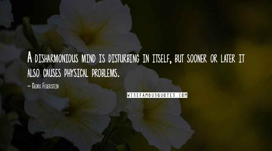 Georg Feuerstein Quotes: A disharmonious mind is disturbing in itself, but sooner or later it also causes physical problems.