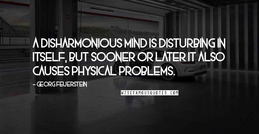 Georg Feuerstein Quotes: A disharmonious mind is disturbing in itself, but sooner or later it also causes physical problems.