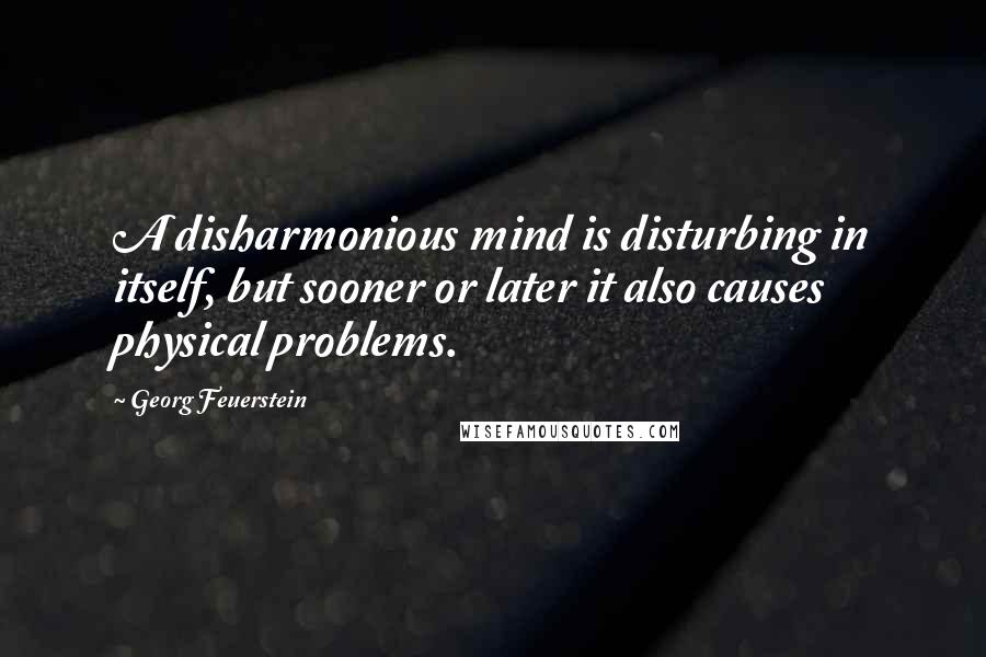 Georg Feuerstein Quotes: A disharmonious mind is disturbing in itself, but sooner or later it also causes physical problems.