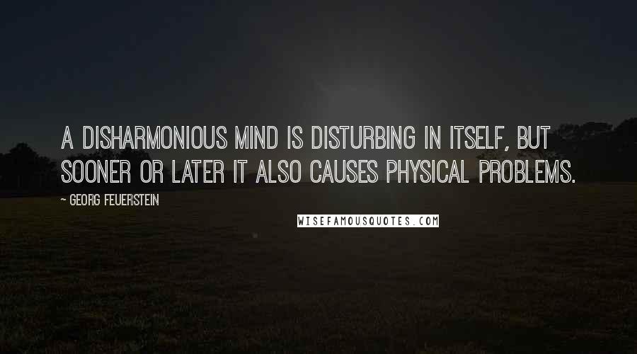 Georg Feuerstein Quotes: A disharmonious mind is disturbing in itself, but sooner or later it also causes physical problems.