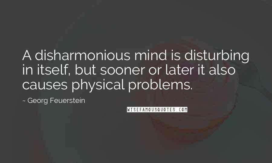 Georg Feuerstein Quotes: A disharmonious mind is disturbing in itself, but sooner or later it also causes physical problems.