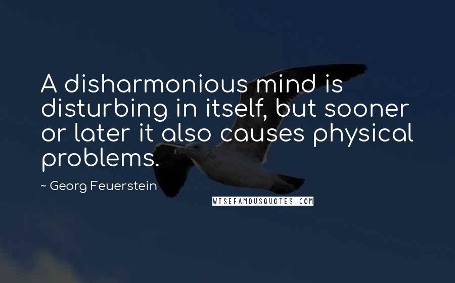 Georg Feuerstein Quotes: A disharmonious mind is disturbing in itself, but sooner or later it also causes physical problems.