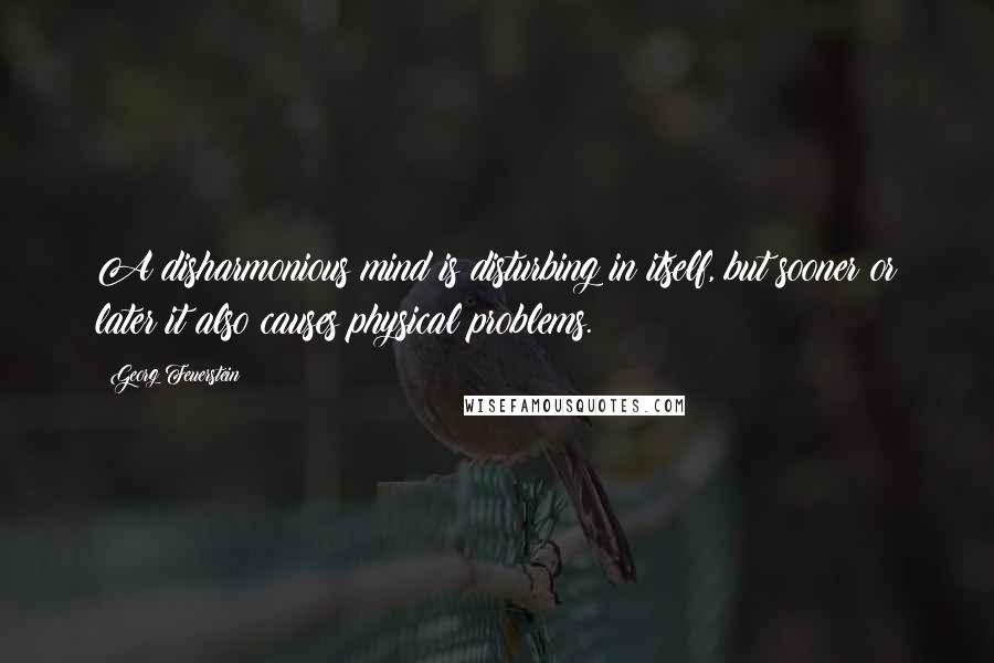 Georg Feuerstein Quotes: A disharmonious mind is disturbing in itself, but sooner or later it also causes physical problems.