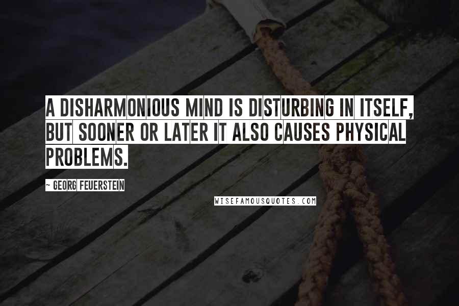 Georg Feuerstein Quotes: A disharmonious mind is disturbing in itself, but sooner or later it also causes physical problems.