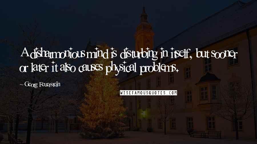 Georg Feuerstein Quotes: A disharmonious mind is disturbing in itself, but sooner or later it also causes physical problems.