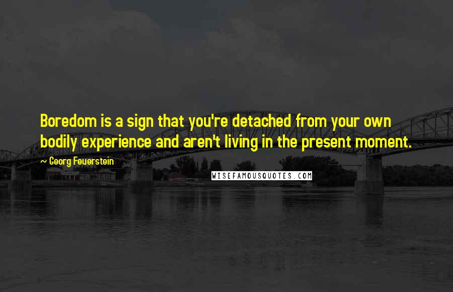 Georg Feuerstein Quotes: Boredom is a sign that you're detached from your own bodily experience and aren't living in the present moment.