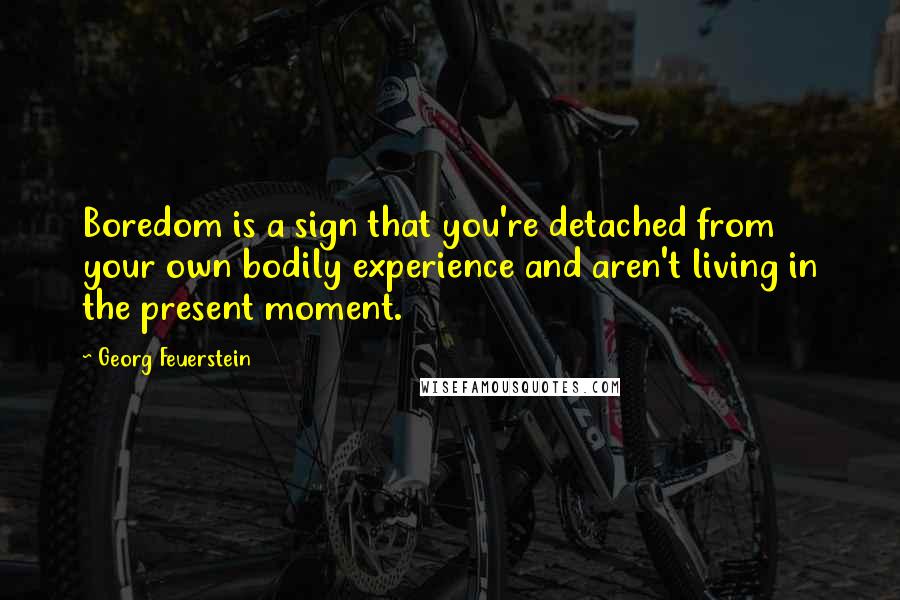 Georg Feuerstein Quotes: Boredom is a sign that you're detached from your own bodily experience and aren't living in the present moment.