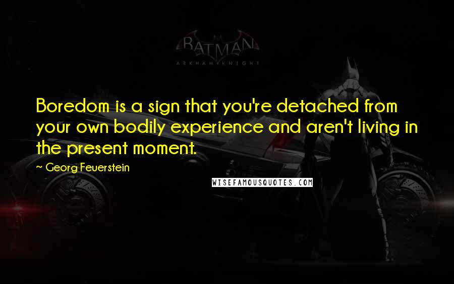 Georg Feuerstein Quotes: Boredom is a sign that you're detached from your own bodily experience and aren't living in the present moment.