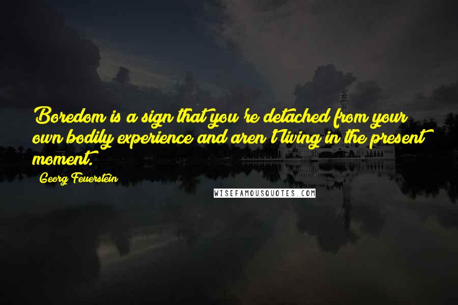 Georg Feuerstein Quotes: Boredom is a sign that you're detached from your own bodily experience and aren't living in the present moment.