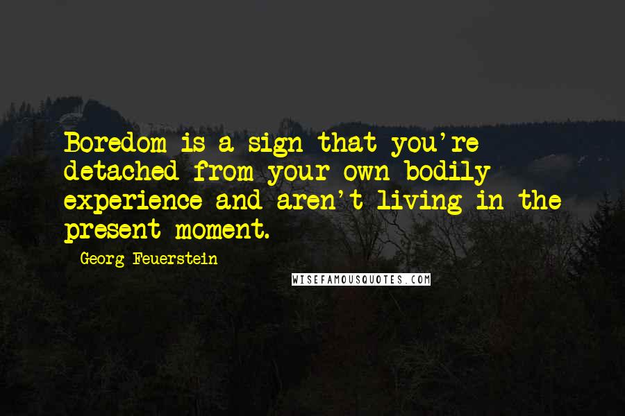 Georg Feuerstein Quotes: Boredom is a sign that you're detached from your own bodily experience and aren't living in the present moment.