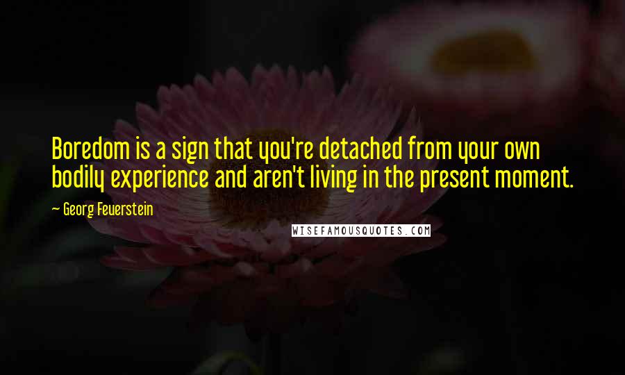 Georg Feuerstein Quotes: Boredom is a sign that you're detached from your own bodily experience and aren't living in the present moment.