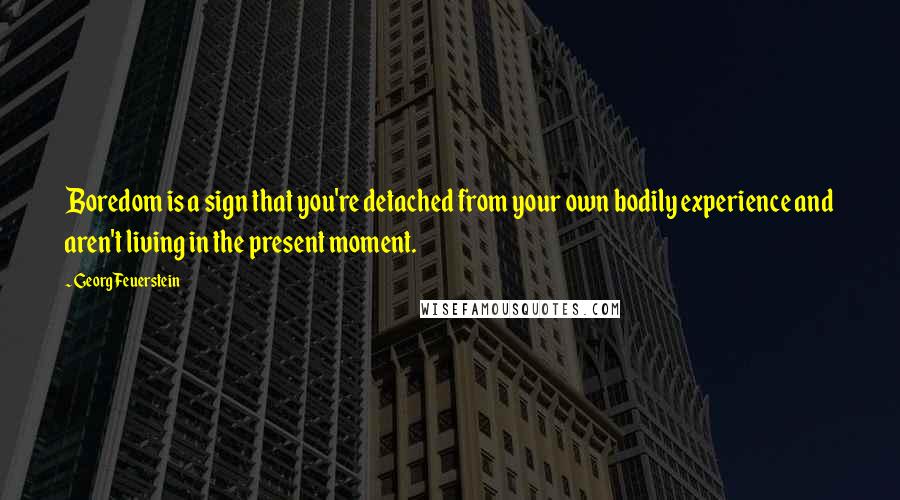 Georg Feuerstein Quotes: Boredom is a sign that you're detached from your own bodily experience and aren't living in the present moment.