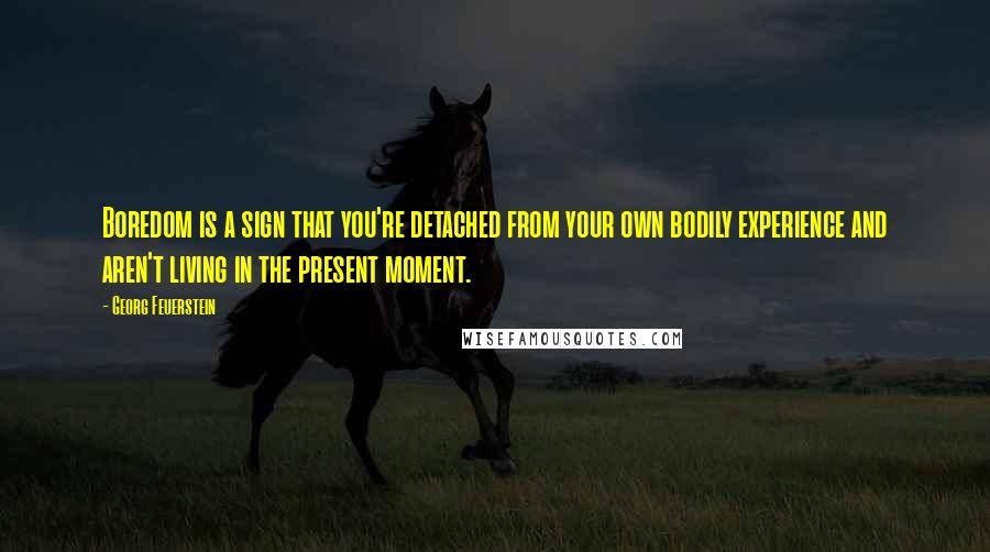 Georg Feuerstein Quotes: Boredom is a sign that you're detached from your own bodily experience and aren't living in the present moment.