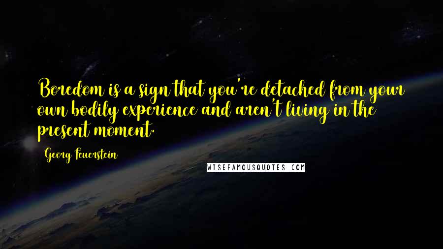 Georg Feuerstein Quotes: Boredom is a sign that you're detached from your own bodily experience and aren't living in the present moment.