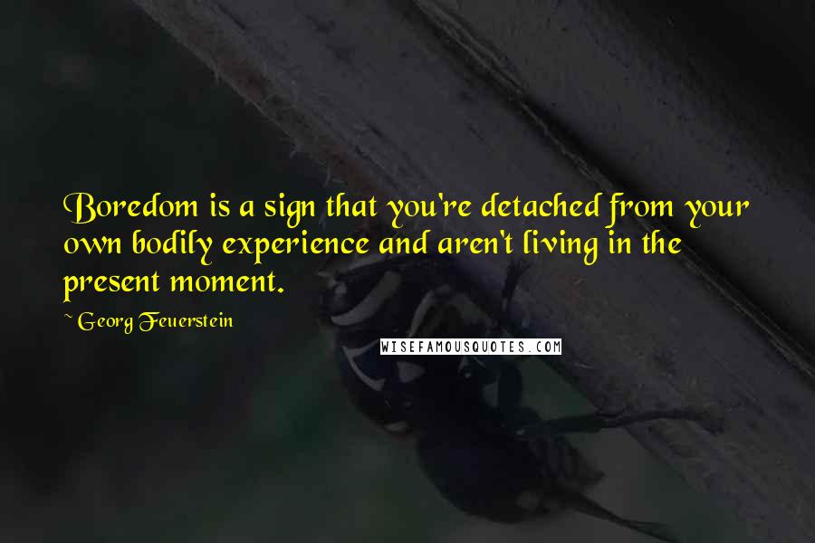 Georg Feuerstein Quotes: Boredom is a sign that you're detached from your own bodily experience and aren't living in the present moment.